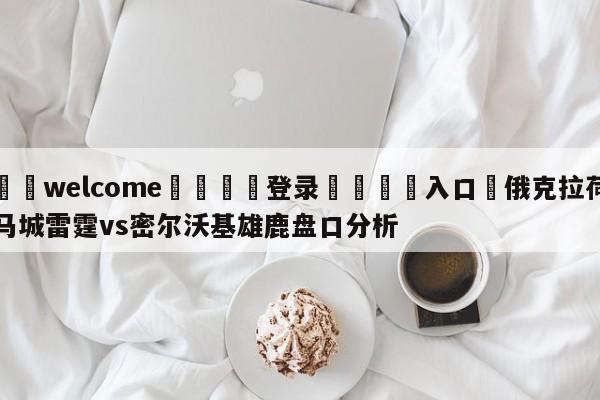 ⚛️welcome👎登录🆚入口✋俄克拉荷马城雷霆vs密尔沃基雄鹿盘口分析