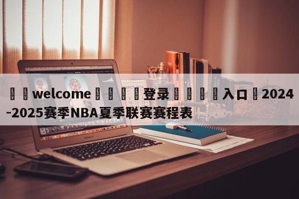 ⚛️welcome👎登录🆚入口✋2024-2025赛季NBA夏季联赛赛程表