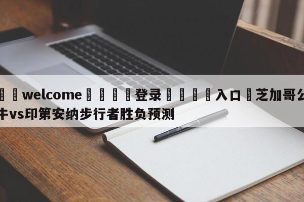 ⚛️welcome👎登录🆚入口✋芝加哥公牛vs印第安纳步行者胜负预测