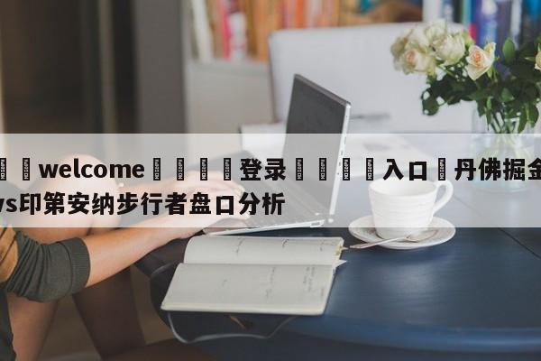 ⚛️welcome👎登录🆚入口✋丹佛掘金vs印第安纳步行者盘口分析