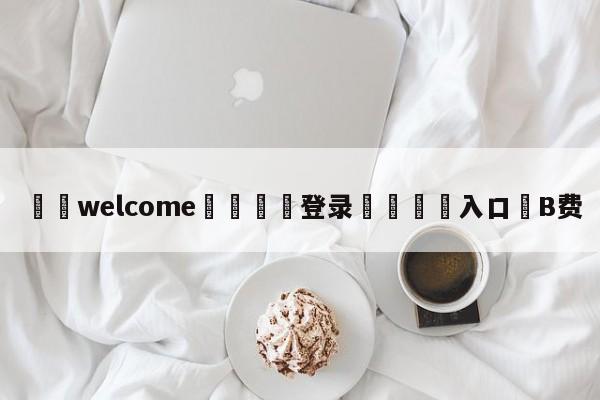 ⚛️welcome👎登录🆚入口✋B费