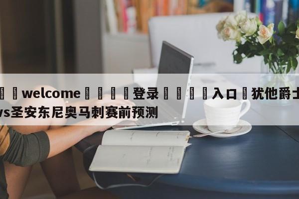 ⚛️welcome👎登录🆚入口✋犹他爵士vs圣安东尼奥马刺赛前预测