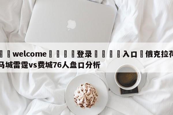 ⚛️welcome👎登录🆚入口✋俄克拉荷马城雷霆vs费城76人盘口分析